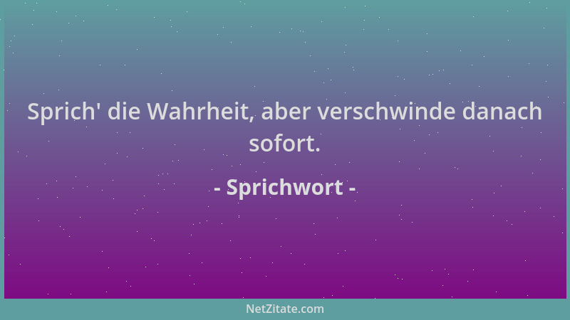 Sprichwort - Sprich ' die Wahrheit, aber verschwinde danach sofort....