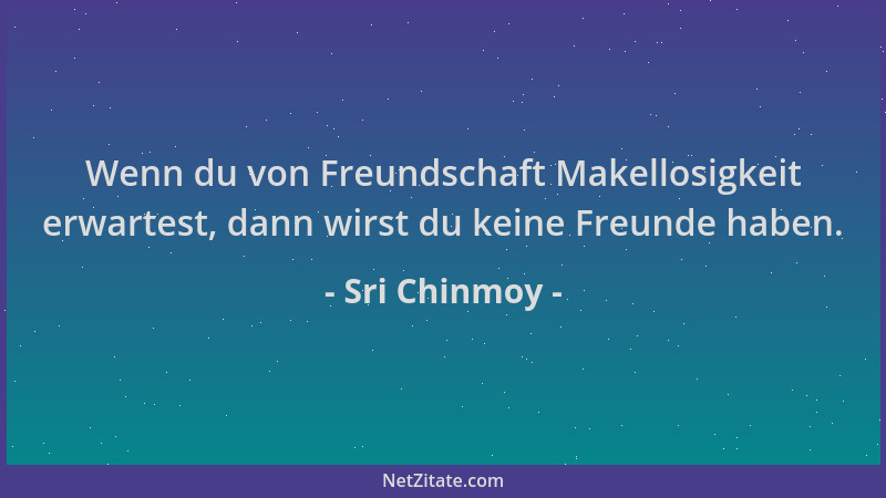 Sri Chinmoy - Wenn du von Freundschaft Makellosigkeit erwartest, dann wirst du keine Freunde haben....