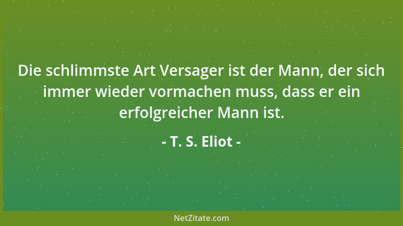 T. S. Eliot - Die schlimmste Art Versager ist der Mann, der sich immer wieder vormachen muss, dass er ein erfolgreicher Man...