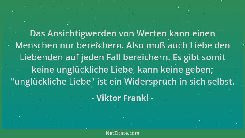Viktor Frankl - Das Ansichtigwerden von Werten kann einen Menschen nur bereichern. Also muß auch Liebe den Liebenden auf je...