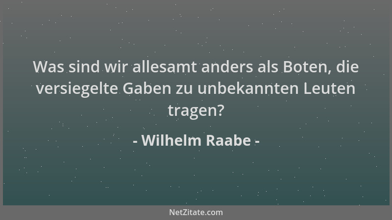 Wilhelm Raabe - Was sind wir allesamt anders als Boten, die versiegelte Gaben zu unbekannten Leuten tragen?...