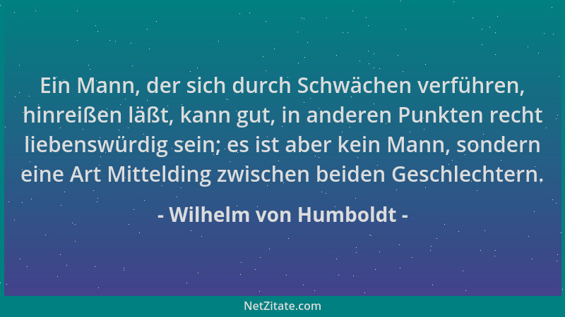 Wilhelm von Humboldt - Ein Mann, der sich durch Schwächen verführen, hinreißen läßt, kann gut, in anderen Punkten recht lie...