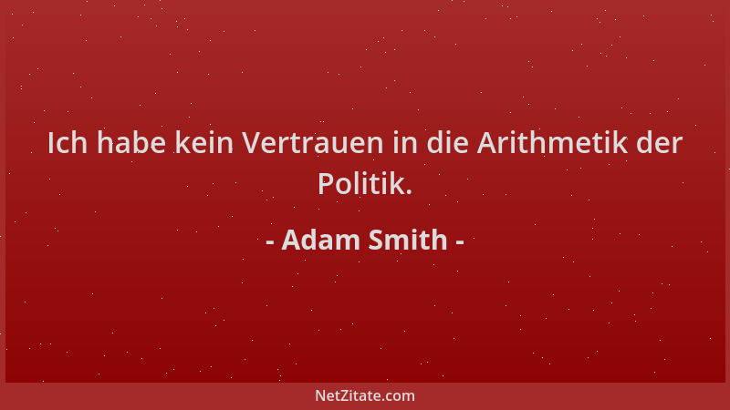 Adam Smith - Ich habe kein Vertrauen in die Arithmetik der Politik....