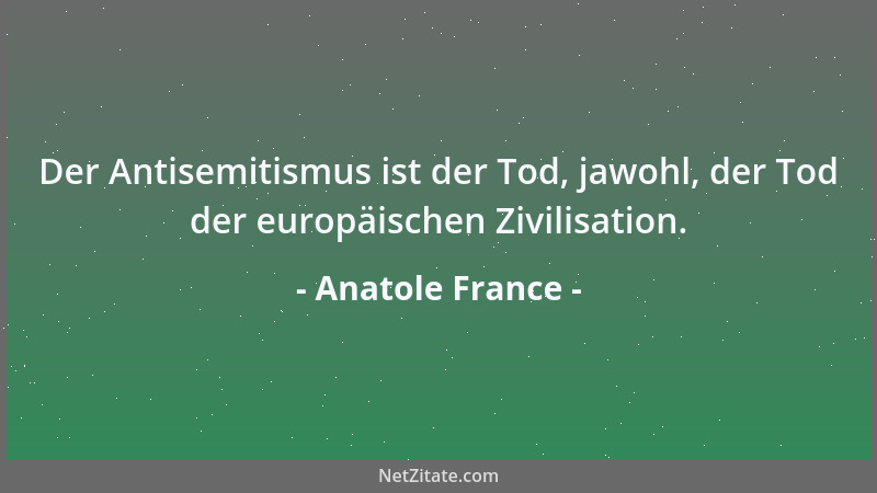 Anatole France - Der Antisemitismus ist der Tod, jawohl, der Tod der europäischen Zivilisation....