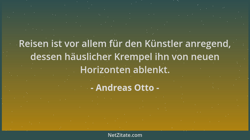 Andreas Otto - Reisen ist vor allem für den Künstler anregend, dessen häuslicher Krempel ihn von neuen Horizonten ablenkt....