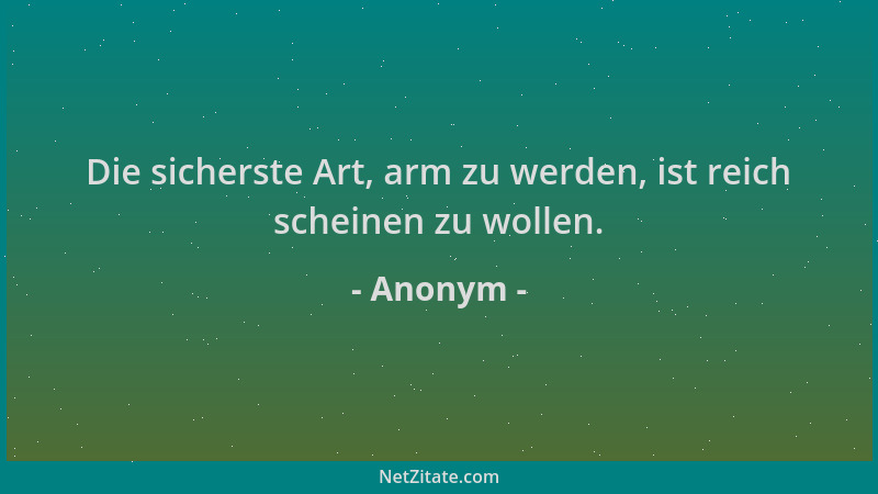 Anonym - Die sicherste Art, arm zu werden, ist reich scheinen zu wollen....