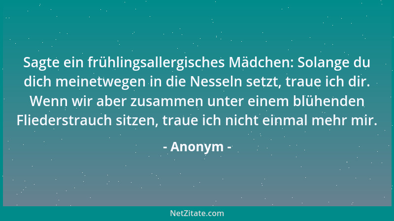 Anonym - Sagte ein frühlingsallergisches Mädchen: Solange du dich meinetwegen in die Nesseln setzt, traue ich dir. Wenn wir...