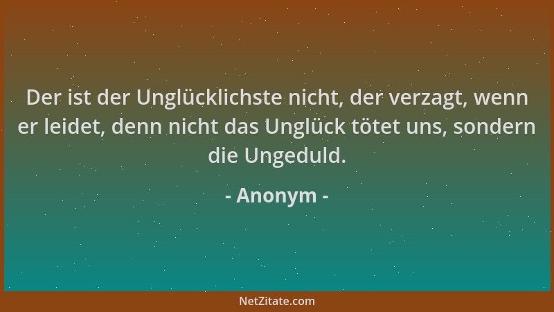 Anonym - Der ist der Unglücklichste nicht, der verzagt, wenn er leidet, denn nicht das Unglück tötet uns, sondern die Unged...
