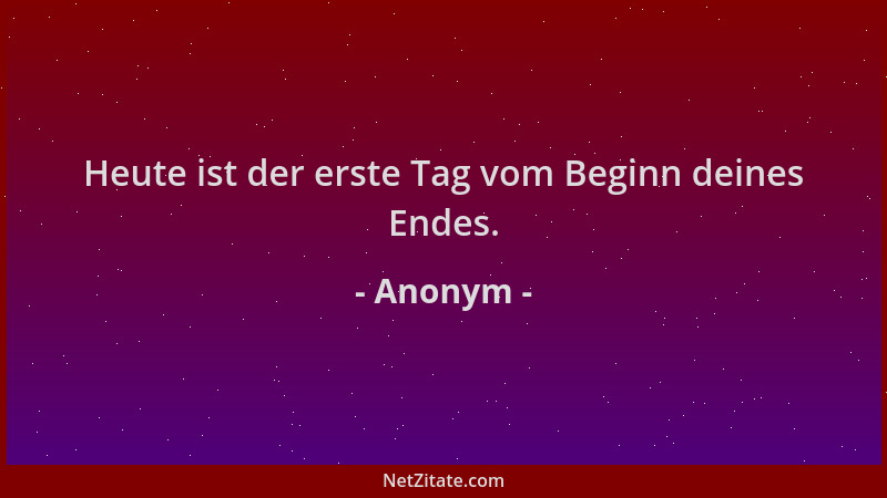 Anonym - Heute ist der erste Tag vom Beginn deines Endes....