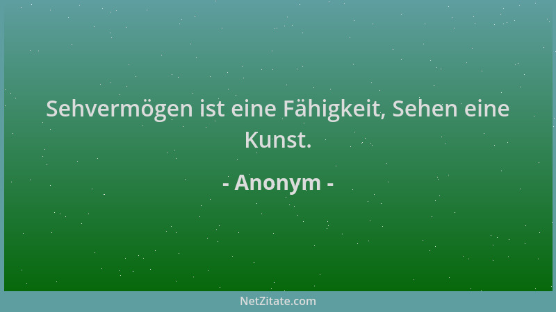 Anonym - Sehvermögen ist eine Fähigkeit, Sehen eine Kunst....