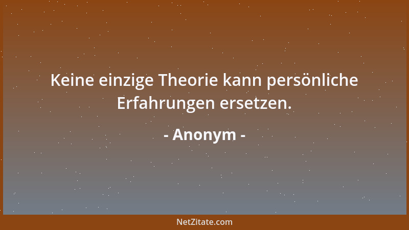Anonym - Keine einzige Theorie kann persönliche Erfahrungen ersetzen....