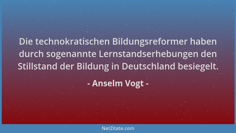 Anselm Vogt - Die technokratischen Bildungsreformer haben durch sogenannte Lernstandserhebungen den Stillstand der Bildung...