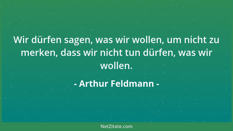 Arthur Feldmann - Wir dürfen sagen, was wir wollen, um nicht zu merken, dass wir nicht tun dürfen, was wir wollen....