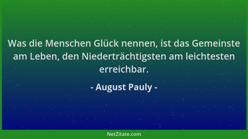 August Pauly - Was die Menschen Glück nennen, ist das Gemeinste am Leben, den Niederträchtigsten am leichtesten erreichbar....