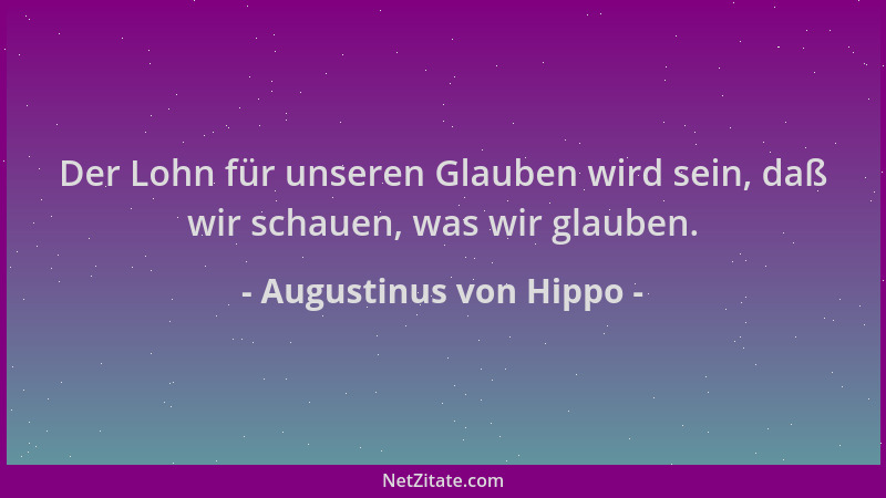 Augustinus von Hippo - Der Lohn für unseren Glauben wird sein, daß wir schauen, was wir glauben....