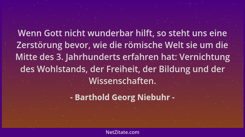 Barthold Georg Niebuhr - Wenn Gott nicht wunderbar hilft, so steht uns eine Zerstörung bevor, wie die römische Welt sie um...