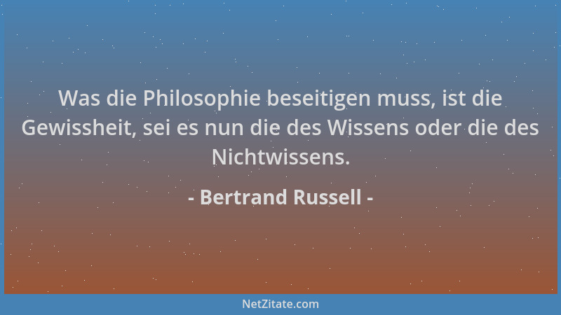 Bertrand Russell - Was die Philosophie beseitigen muss, ist die Gewissheit, sei es nun die des Wissens oder die des Nichtwi...