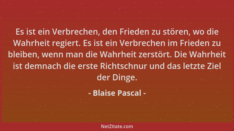 Blaise Pascal - Es ist ein Verbrechen, den Frieden zu stören, wo die Wahrheit regiert. Es ist ein Verbrechen im Frieden zu...