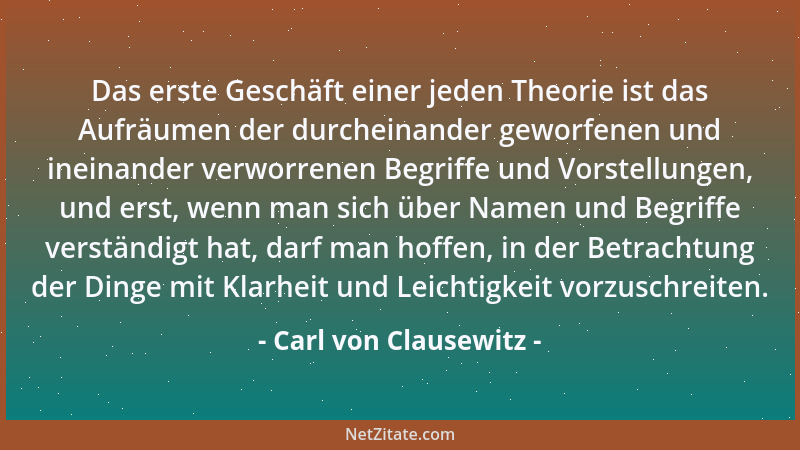 Carl von Clausewitz - Das erste Geschäft einer jeden Theorie ist das Aufräumen der durcheinander geworfenen und ineinander...