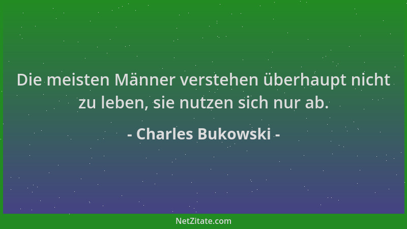 Charles Bukowski - Die meisten Männer verstehen überhaupt nicht zu leben, sie nutzen sich nur ab....