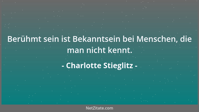 Charlotte Stieglitz - Berühmt sein ist Bekanntsein bei Menschen, die man nicht kennt....