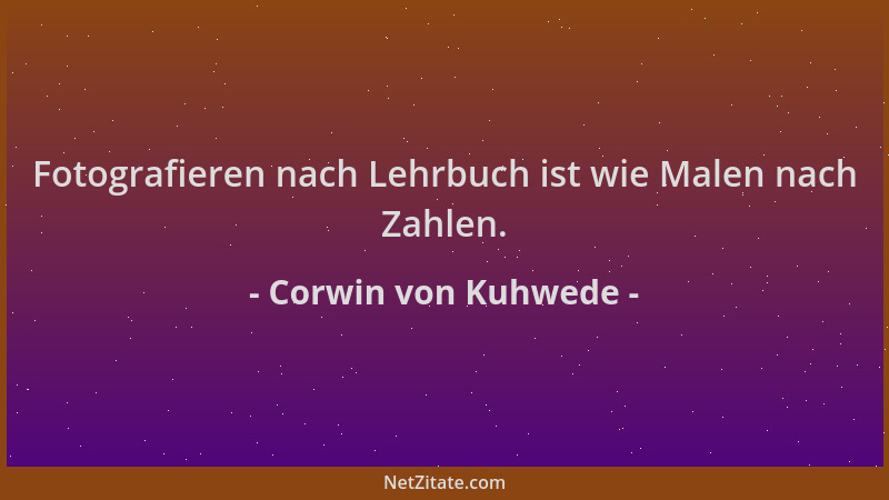 Corwin von Kuhwede - Fotografieren nach Lehrbuch ist wie Malen nach Zahlen....