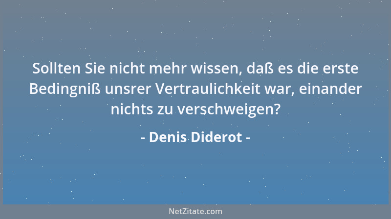 Denis Diderot - Sollten Sie nicht mehr wissen, daß es die erste Bedingniß unsrer Vertraulichkeit war, einander nichts zu ve...