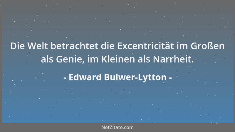 Edward Bulwer-Lytton - Die Welt betrachtet die Excentricität im Großen als Genie, im Kleinen als Narrheit....