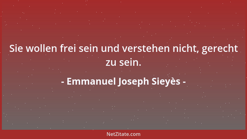 Emmanuel Joseph Sieyès - Sie wollen frei sein und verstehen nicht, gerecht zu sein....