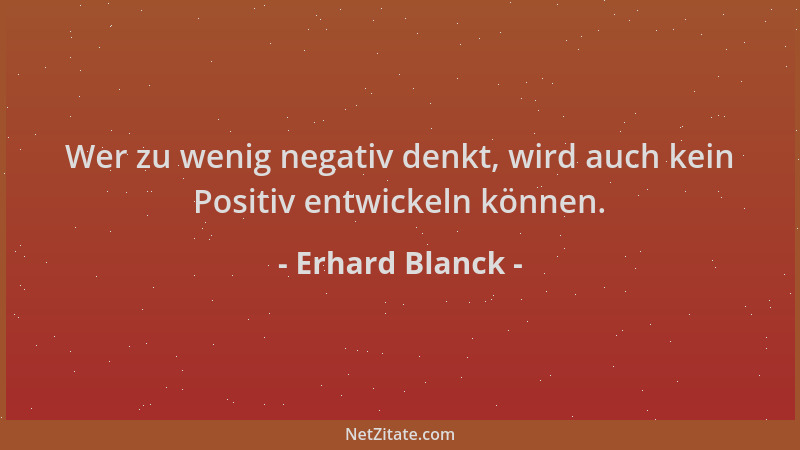Erhard Blanck - Wer zu wenig negativ denkt, wird auch kein Positiv entwickeln können....