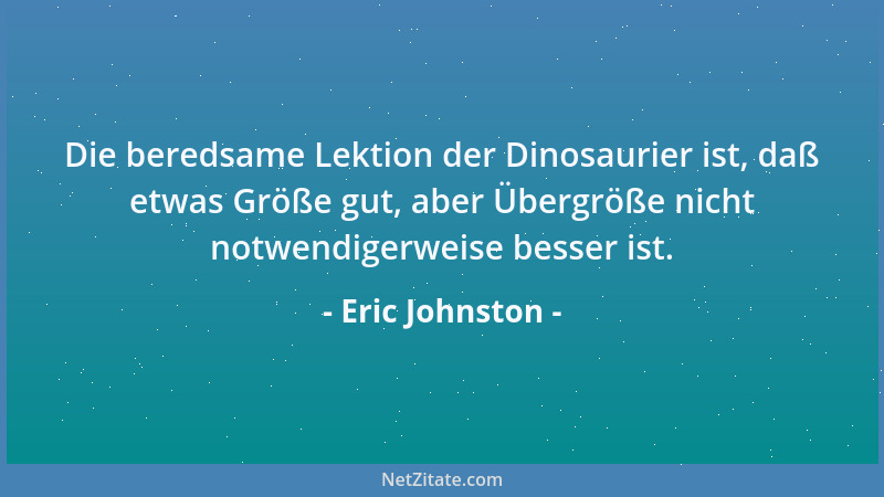 Eric Johnston - Die beredsame Lektion der Dinosaurier ist, daß etwas Größe gut, aber Übergröße nicht notwendigerweise besse...