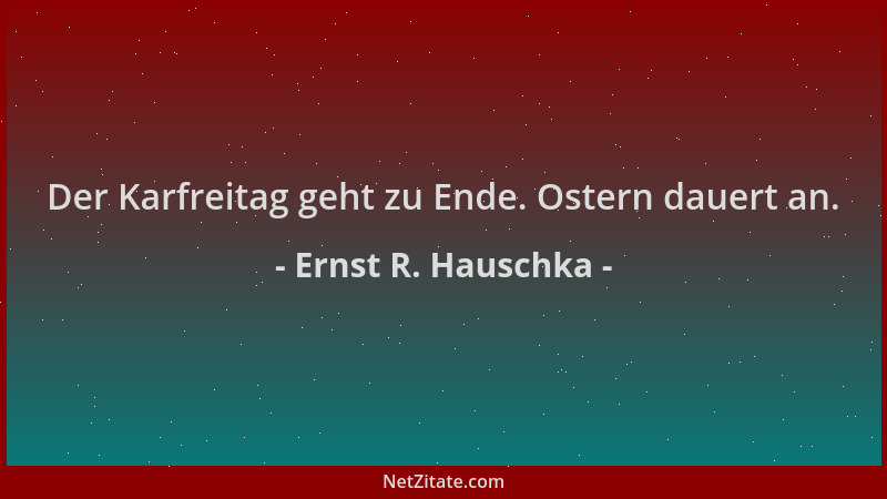 Ernst R. Hauschka - Der Karfreitag geht zu Ende. Ostern dauert an....