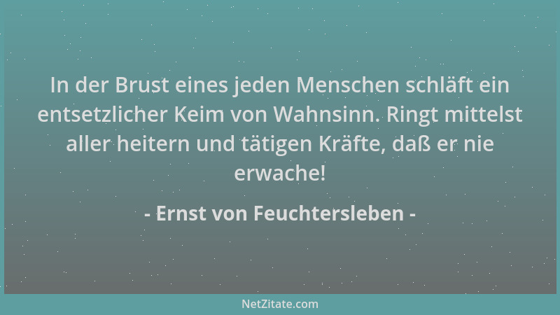Ernst von Feuchtersleben - In der Brust eines jeden Menschen schläft ein entsetzlicher Keim von Wahnsinn. Ringt mittelst al...