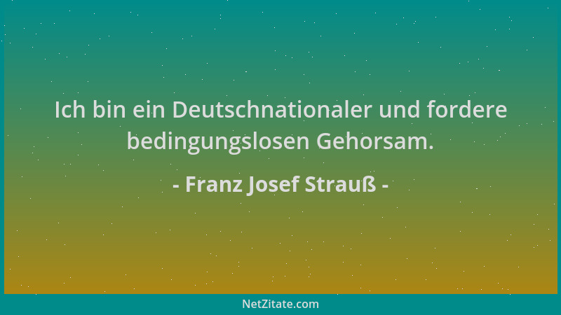 Franz Josef Strauß - Ich bin ein Deutschnationaler und fordere bedingungslosen Gehorsam....