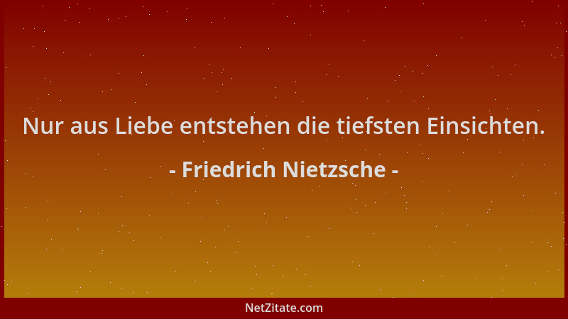 Friedrich Nietzsche - Nur aus Liebe entstehen die tiefsten Einsichten....