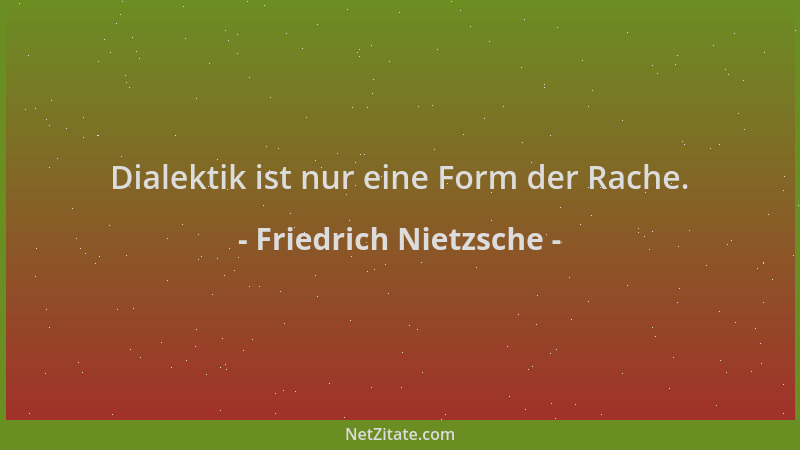 Friedrich Nietzsche - Dialektik ist nur eine Form der Rache....