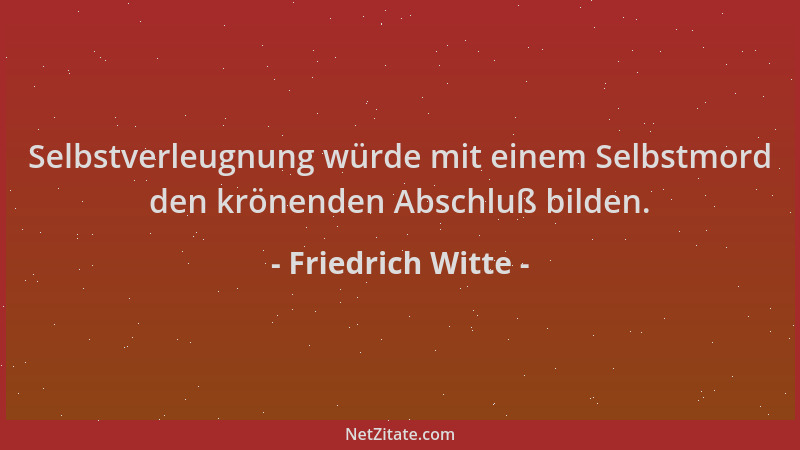 Friedrich Witte - Selbstverleugnung würde mit einem Selbstmord den krönenden Abschluß bilden....
