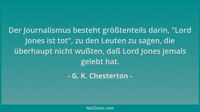 G. K. Chesterton - Der Journalismus besteht größtenteils darin,  "Lord Jones ist tot ", zu den Leuten zu sagen, die überhaupt...