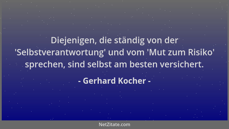 Gerhard Kocher - Diejenigen, die ständig von der  'Selbstverantwortung ' und vom  'Mut zum Risiko ' sprechen, sind selbst am be...