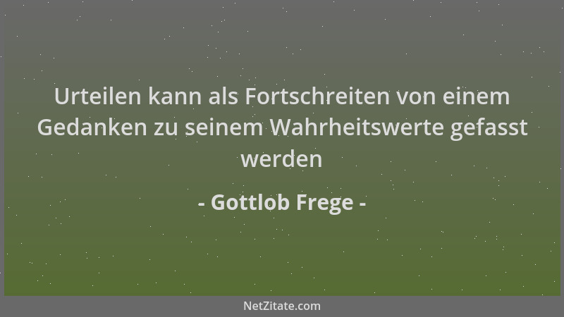 Gottlob Frege - Urteilen kann als Fortschreiten von einem Gedanken zu seinem Wahrheitswerte gefasst werden...