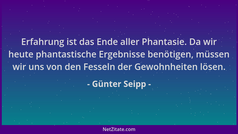 Günter Seipp - Erfahrung ist das Ende aller Phantasie. Da wir heute phantastische Ergebnisse benötigen, müssen wir uns von...