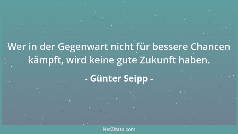 Günter Seipp - Wer in der Gegenwart nicht für bessere Chancen kämpft, wird keine gute Zukunft haben....