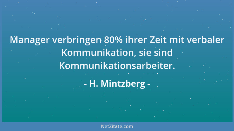 H. Mintzberg - Manager verbringen 80% ihrer Zeit mit verbaler Kommunikation, sie sind Kommunikationsarbeiter....