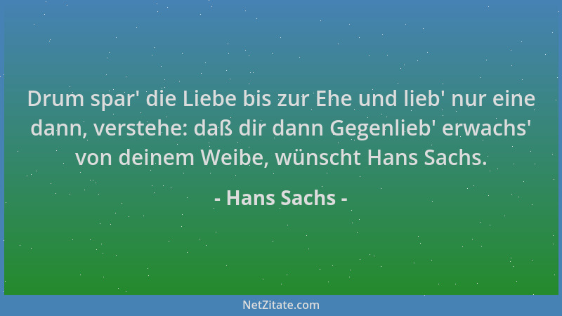 Hans Sachs - Drum spar ' die Liebe bis zur Ehe und lieb ' nur eine dann, verstehe: daß dir dann Gegenlieb ' erwachs ' von deine...