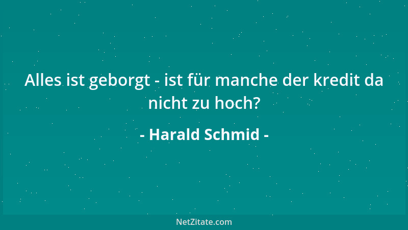 Harald Schmid - Alles ist geborgt - ist für manche der kredit da nicht zu hoch?...
