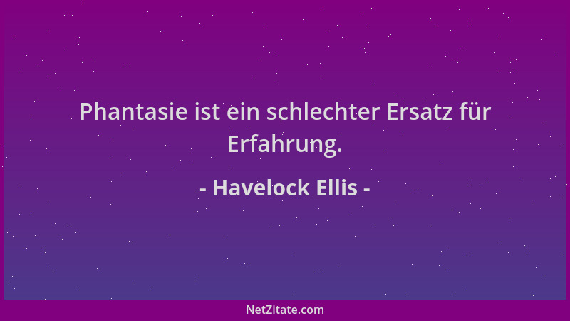 Havelock Ellis - Phantasie ist ein schlechter Ersatz für Erfahrung....