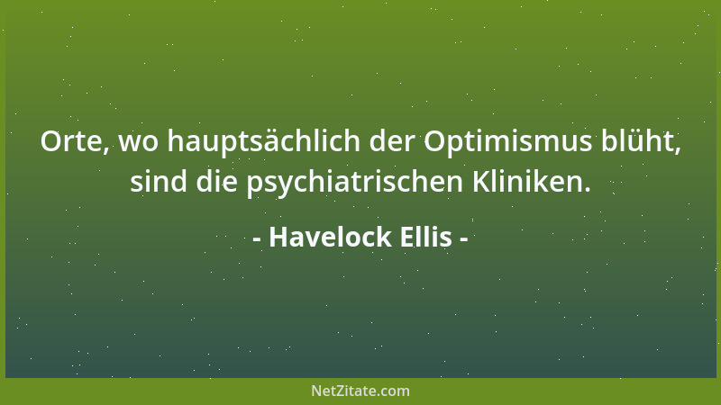 Havelock Ellis - Orte, wo hauptsächlich der Optimismus blüht, sind die psychiatrischen Kliniken....