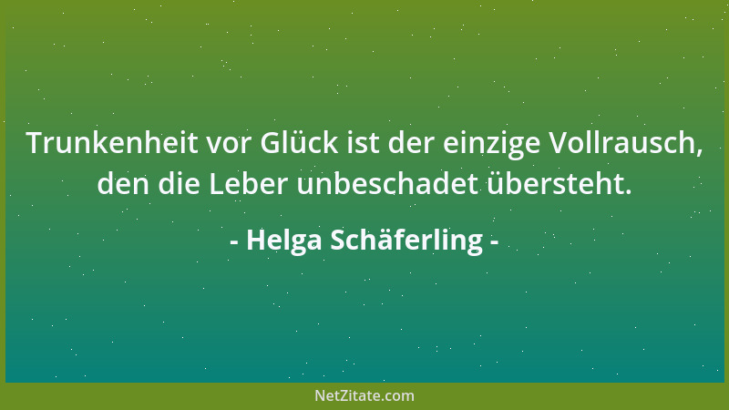 Helga Schäferling - Trunkenheit vor Glück ist der einzige Vollrausch, den die Leber unbeschadet übersteht....