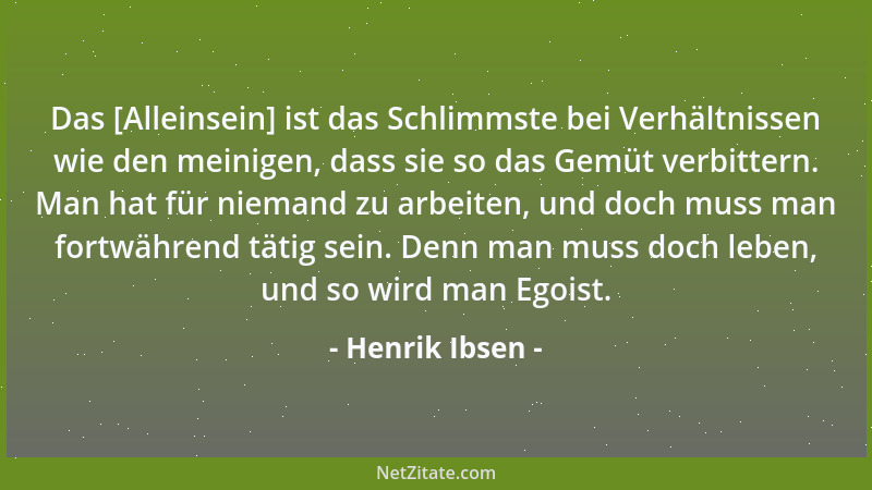 Henrik Ibsen - Das [Alleinsein] ist das Schlimmste bei Verhältnissen wie den meinigen, dass sie so das Gemüt verbittern. Ma...