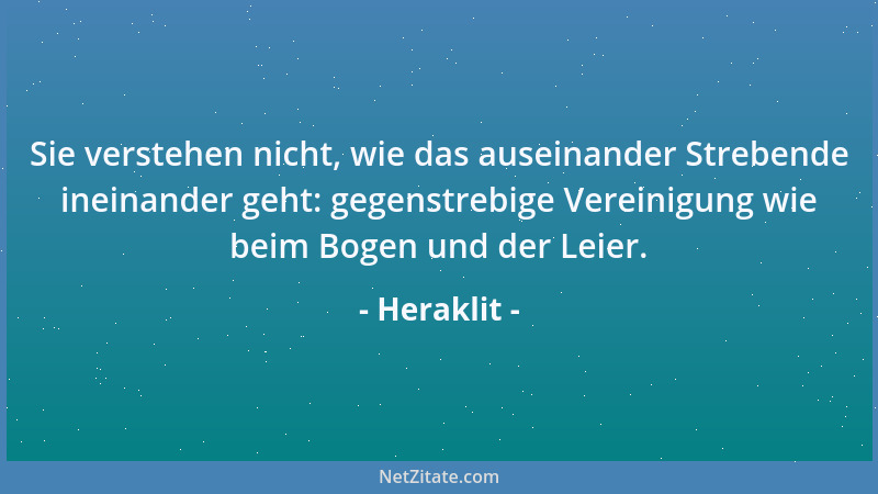 Heraklit - Sie verstehen nicht, wie das auseinander Strebende ineinander geht: gegenstrebige Vereinigung wie beim Bogen und...